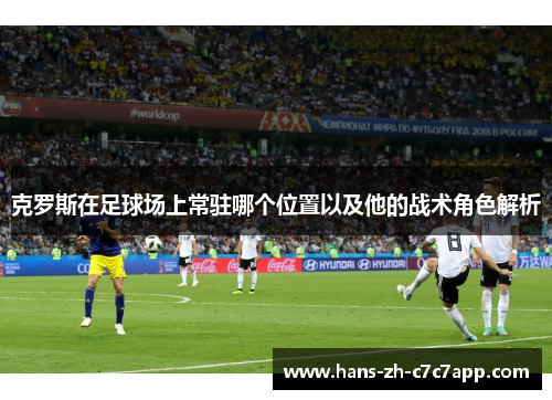 克罗斯在足球场上常驻哪个位置以及他的战术角色解析