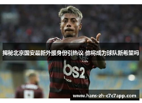 揭秘北京国安最新外援身份引热议 他将成为球队新希望吗