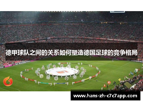 德甲球队之间的关系如何塑造德国足球的竞争格局