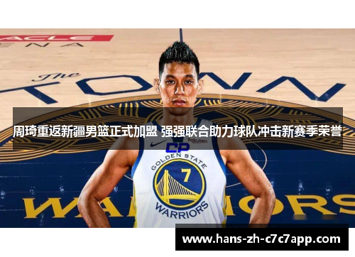 周琦重返新疆男篮正式加盟 强强联合助力球队冲击新赛季荣誉