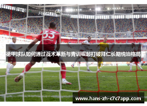 德甲球队如何通过战术革新与青训崛起打破拜仁长期统治格局