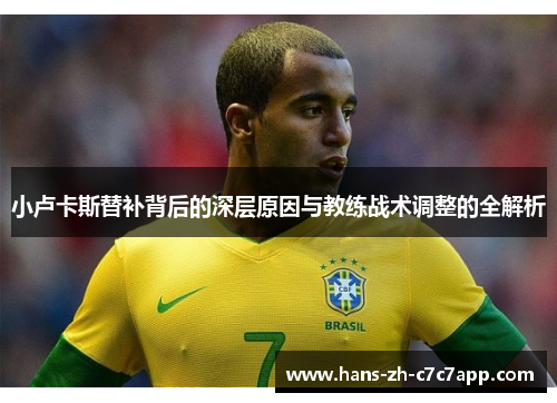 小卢卡斯替补背后的深层原因与教练战术调整的全解析 小卢卡斯替补背后的深层原因与教练战术调整的全解析
