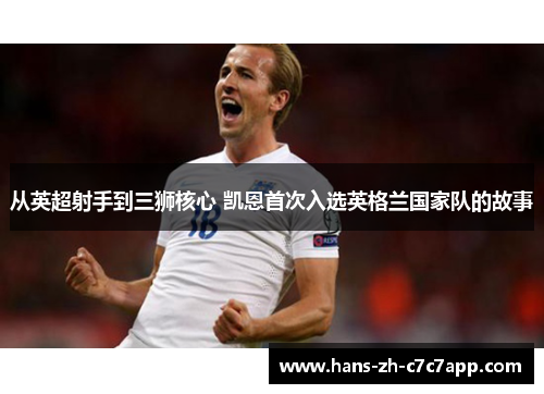 从英超射手到三狮核心 凯恩首次入选英格兰国家队的故事