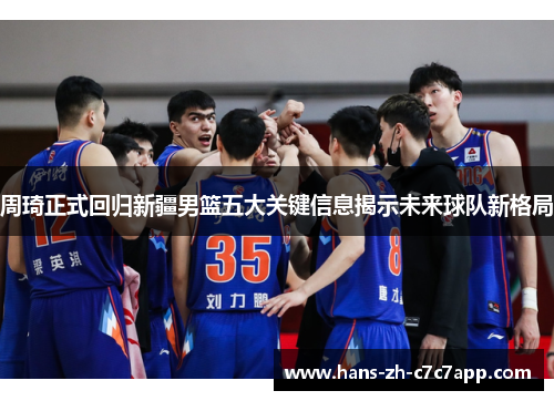 周琦正式回归新疆男篮五大关键信息揭示未来球队新格局 周琦正式回归新疆男篮五大关键信息揭示未来球队新格局