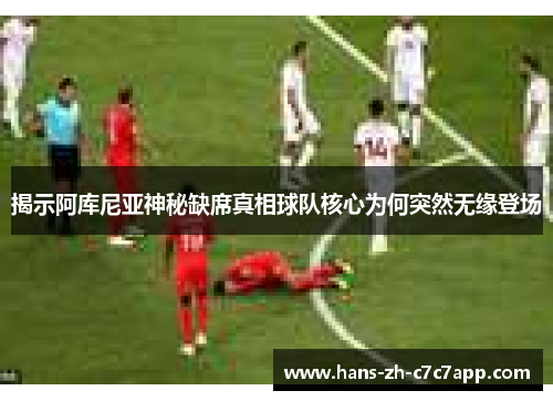 揭示阿库尼亚神秘缺席真相球队核心为何突然无缘登场 揭示阿库尼亚神秘缺席真相球队核心为何突然无缘登场