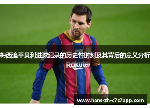 梅西追平贝利进球纪录的历史性时刻及其背后的意义分析 梅西追平贝利进球纪录的历史性时刻及其背后的意义分析