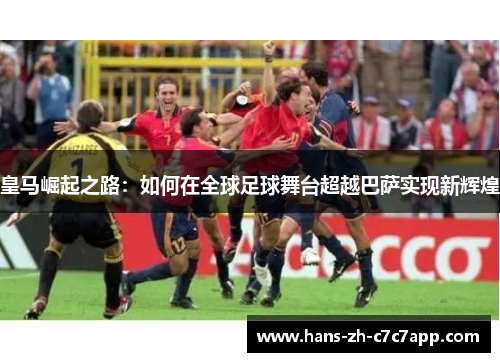 皇马崛起之路：如何在全球足球舞台超越巴萨实现新辉煌