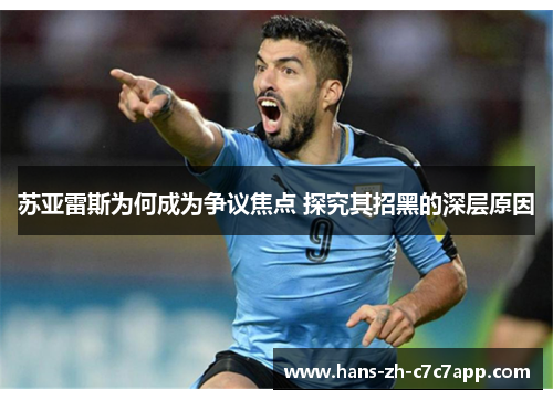 苏亚雷斯为何成为争议焦点 探究其招黑的深层原因 苏亚雷斯为何成为争议焦点 探究其招黑的深层原因