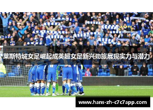 莱斯特城女足崛起成英超女足新兴劲旅展现实力与潜力