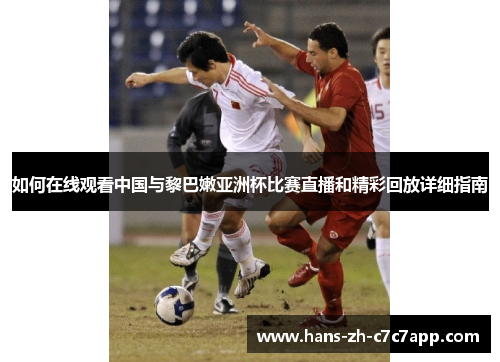如何在线观看中国与黎巴嫩亚洲杯比赛直播和精彩回放详细指南 如何在线观看中国与黎巴嫩亚洲杯比赛直播和精彩回放详细指南