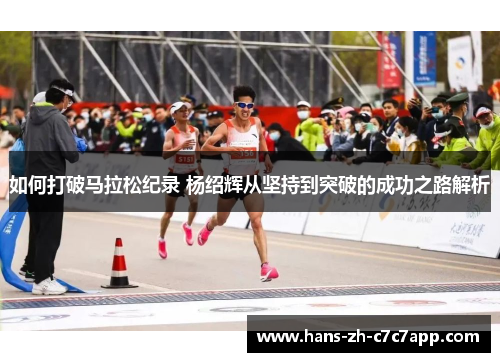 如何打破马拉松纪录 杨绍辉从坚持到突破的成功之路解析