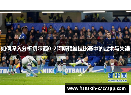 如何深入分析切尔西0-2阿斯顿维拉比赛中的战术与失误