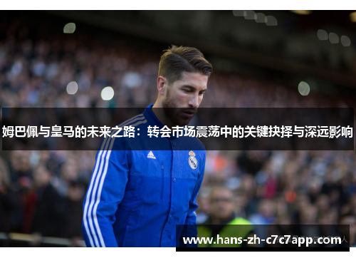 姆巴佩与皇马的未来之路：转会市场震荡中的关键抉择与深远影响