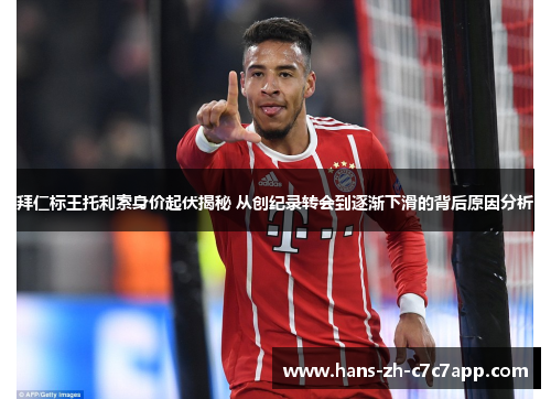 拜仁标王托利索身价起伏揭秘 从创纪录转会到逐渐下滑的背后原因分析