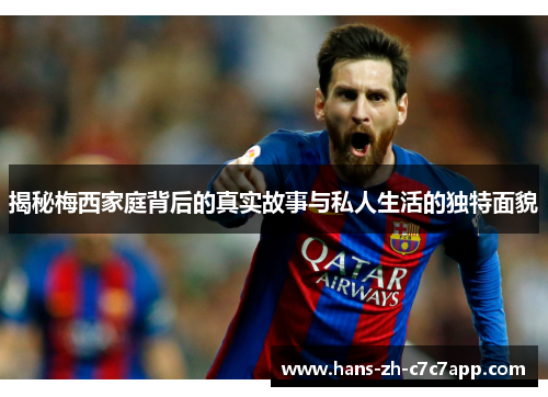 揭秘梅西家庭背后的真实故事与私人生活的独特面貌