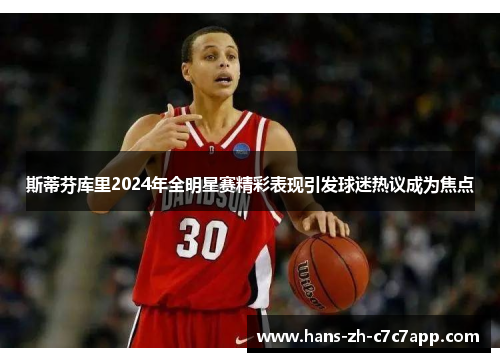 斯蒂芬库里2024年全明星赛精彩表现引发球迷热议成为焦点