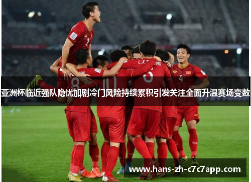 亚洲杯临近强队隐忧加剧冷门风险持续累积引发关注全面升温赛场变数 亚洲杯临近强队隐忧加剧冷门风险持续累积引发关注全面升温赛场变数