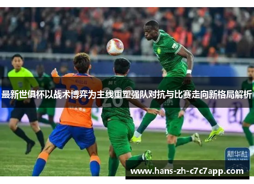 最新世俱杯以战术博弈为主线重塑强队对抗与比赛走向新格局解析 最新世俱杯以战术博弈为主线重塑强队对抗与比赛走向新格局解析