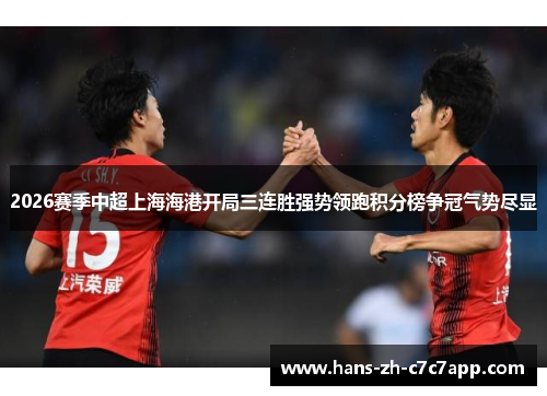 2026赛季中超上海海港开局三连胜强势领跑积分榜争冠气势尽显 2026赛季中超上海海港开局三连胜强势领跑积分榜争冠气势尽显