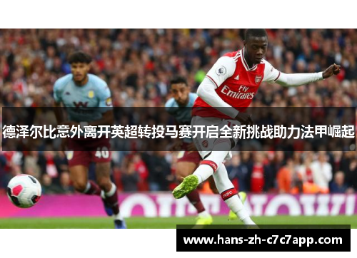 德泽尔比意外离开英超转投马赛开启全新挑战助力法甲崛起