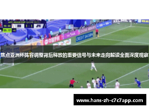 焦点亚洲杯阵容调整背后释放的重要信号与未来走向解读全面深度观察