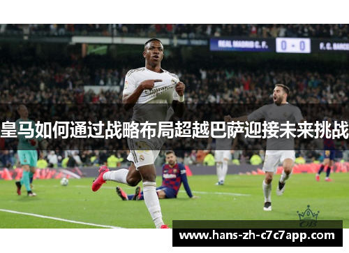 皇马如何通过战略布局超越巴萨迎接未来挑战