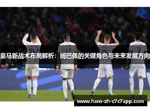 皇马新战术布局解析：姆巴佩的关键角色与未来发展方向