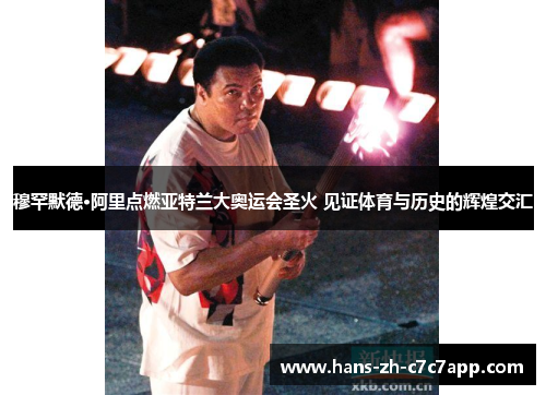 穆罕默德·阿里点燃亚特兰大奥运会圣火 见证体育与历史的辉煌交汇