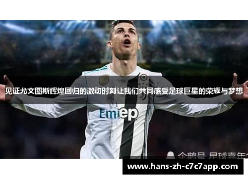 见证尤文图斯辉煌回归的激动时刻让我们共同感受足球巨星的荣耀与梦想 见证尤文图斯辉煌回归的激动时刻让我们共同感受足球巨星的荣耀与梦想