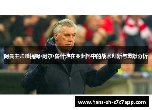 阿曼主帅哈提姆·阿尔·鲁什迪在亚洲杯中的战术创新与贡献分析 阿曼主帅哈提姆·阿尔·鲁什迪在亚洲杯中的战术创新与贡献分析