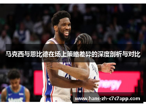 马克西与恩比德在场上策略差异的深度剖析与对比 马克西与恩比德在场上策略差异的深度剖析与对比